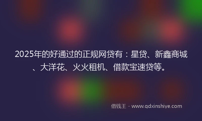 2025年的好通过的正规网贷有：星贷、新鑫商城、大洋花、火火租机、借款宝速贷等。