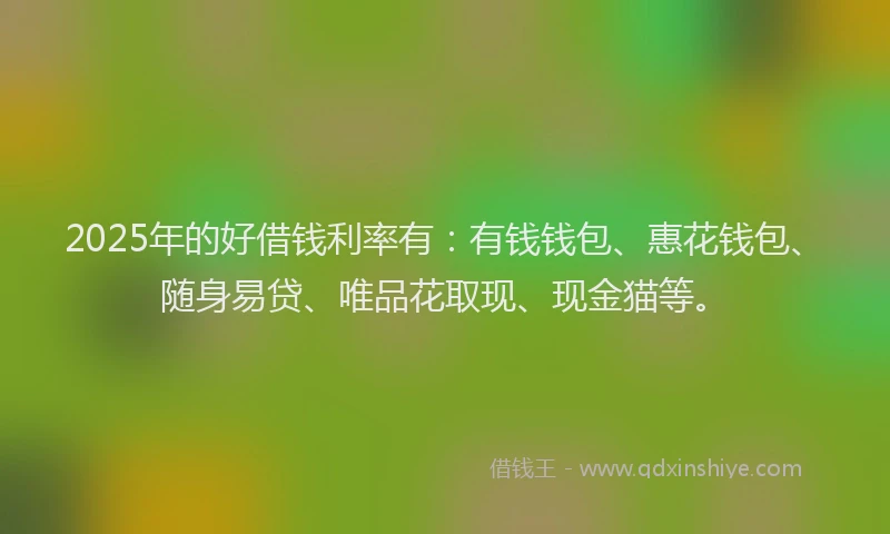 2025年的好借钱利率有：有钱钱包、惠花钱包、随身易贷、唯品花取现、现金猫等。