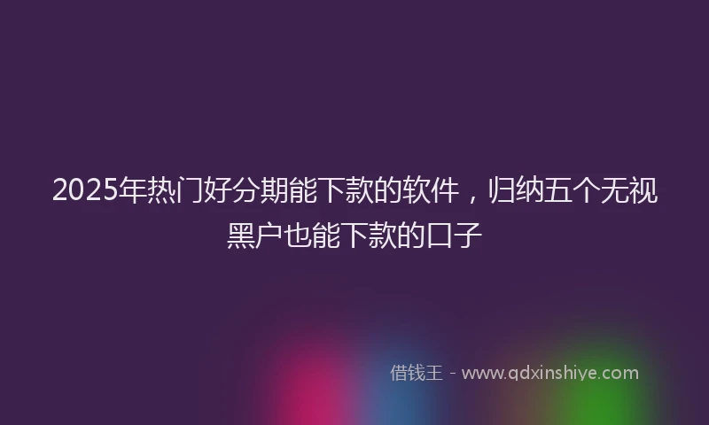 2025年热门好分期能下款的软件，归纳五个无视黑户也能下款的口子