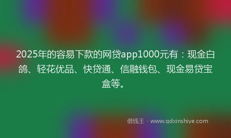 2025年的容易下款的网贷app1000元有:现金白鸽、轻花优品、快贷通、信融钱包、现金易贷宝盒等。