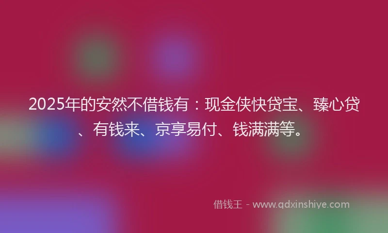 2025年的安然不借钱有：现金侠快贷宝、臻心贷、有钱来、京享易付、钱满满等。