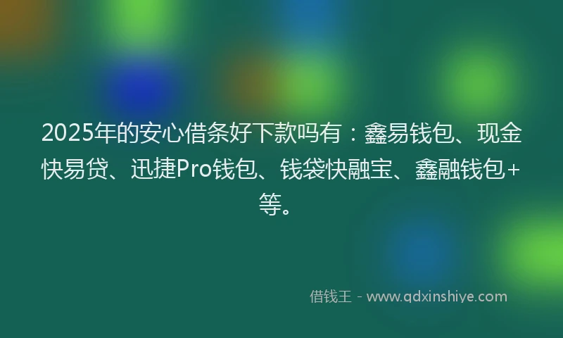 2025年的安心借条好下款吗有：鑫易钱包、现金快易贷、迅捷Pro钱包、钱袋快融宝、鑫融钱包+等。