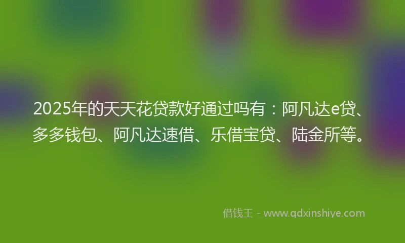 2025年的天天花贷款好通过吗有：阿凡达e贷、多多钱包、阿凡达速借、乐借宝贷、陆金所等。