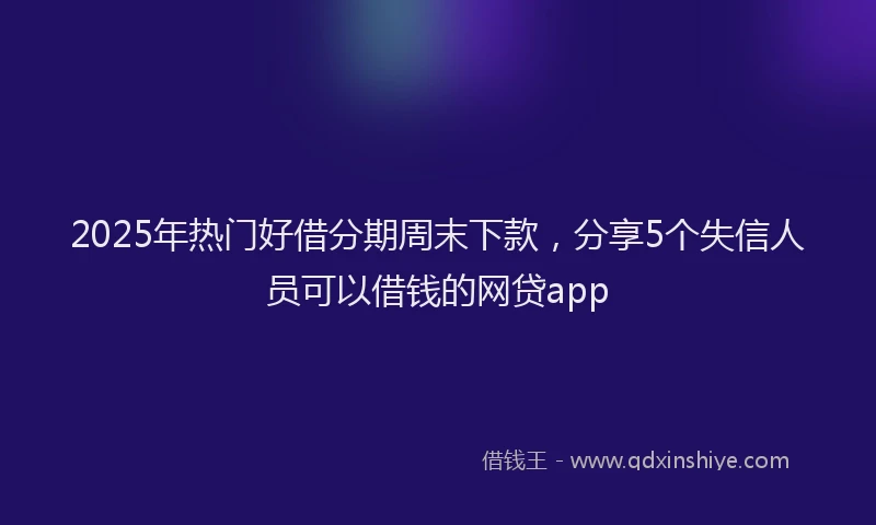 2025年热门好借分期周末下款，分享5个失信人员可以借钱的网贷app