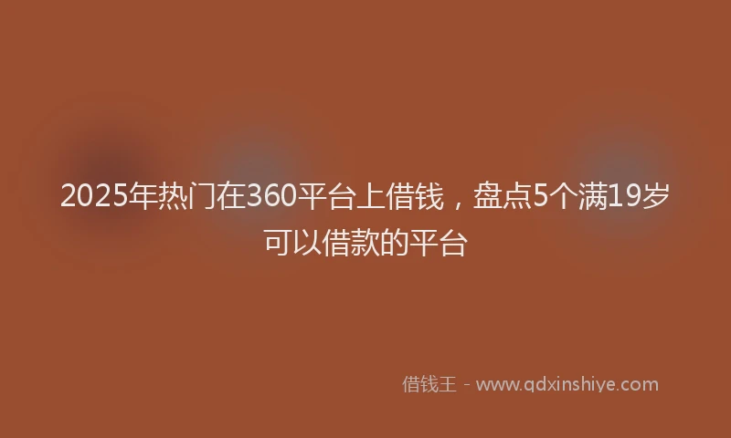 2025年热门在360平台上借钱，盘点5个满19岁可以借款的平台