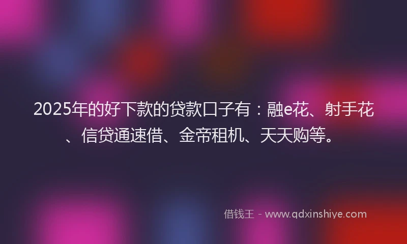 2025年的好下款的贷款口子有：融e花、射手花、信贷通速借、金帝租机、天天购等。