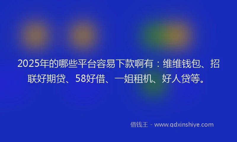 2025年的哪些平台容易下款啊有：维维钱包、招联好期贷、58好借、一姐租机、好人贷等。