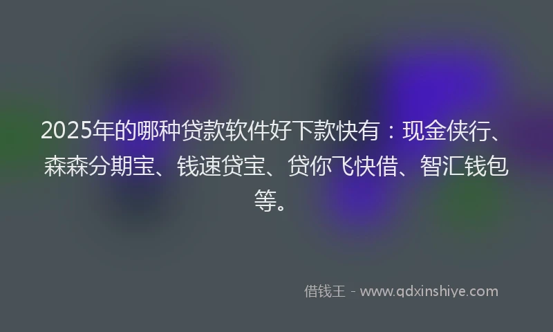 2025年的哪种贷款软件好下款快有：现金侠行、森森分期宝、钱速贷宝、贷你飞快借、智汇钱包等。
