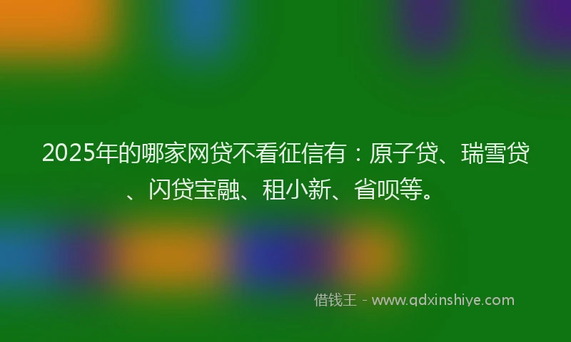 2025年的哪家网贷不看征信有：原子贷、瑞雪贷、闪贷宝融、租小新、省呗等。