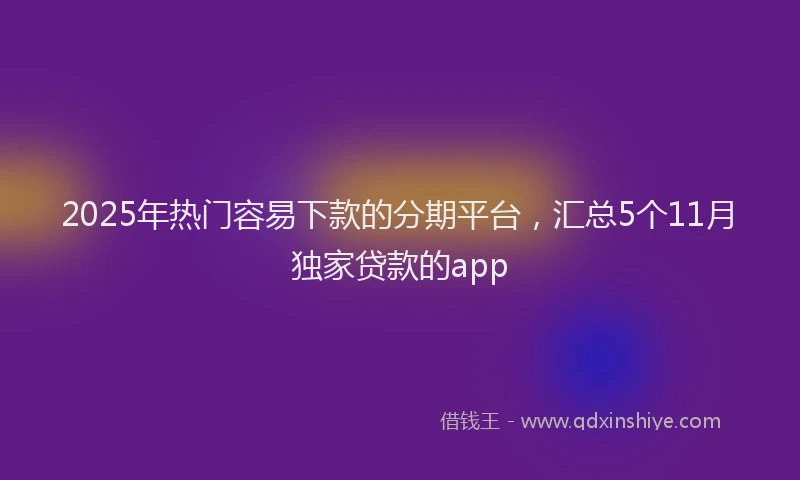 2025年热门容易下款的分期平台，汇总5个11月独家贷款的app
