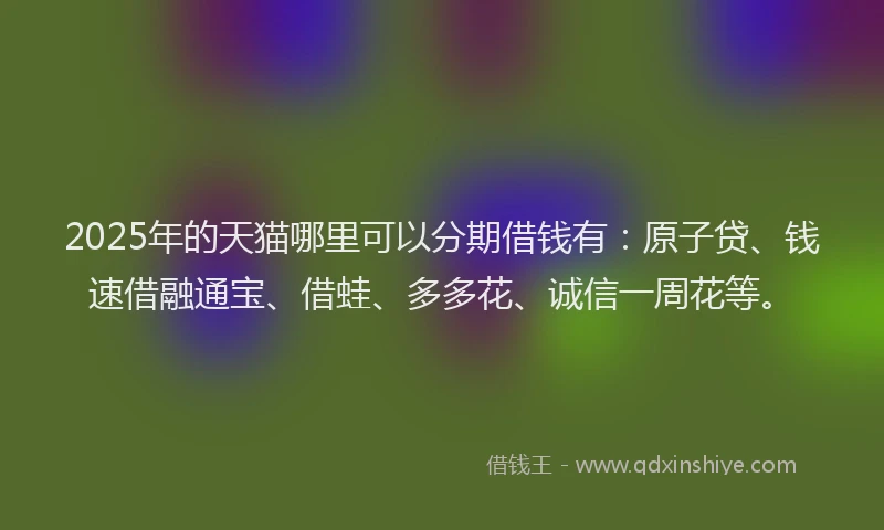 2025年的天猫哪里可以分期借钱有：原子贷、钱速借融通宝、借蛙、多多花、诚信一周花等。