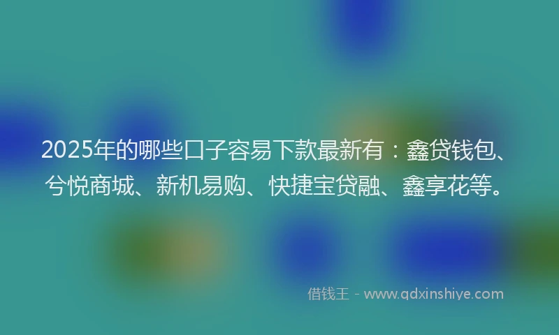 2025年的哪些口子容易下款最新有：鑫贷钱包、兮悦商城、新机易购、快捷宝贷融、鑫享花等。