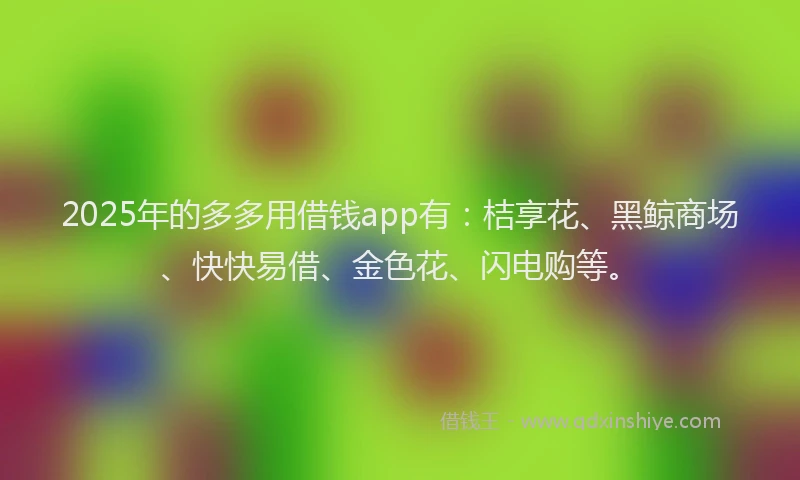2025年的多多用借钱app有：桔享花、黑鲸商场、快快易借、金色花、闪电购等。