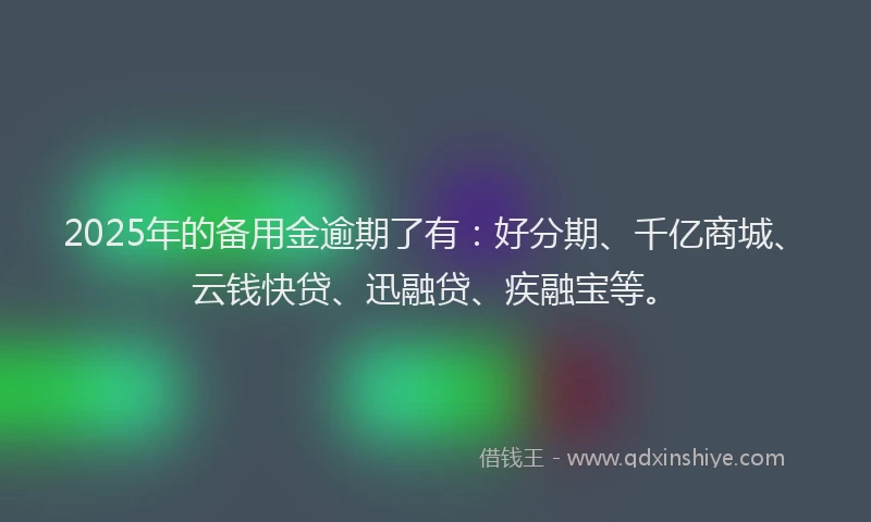 2025年的备用金逾期了有：好分期、千亿商城、云钱快贷、迅融贷、疾融宝等。