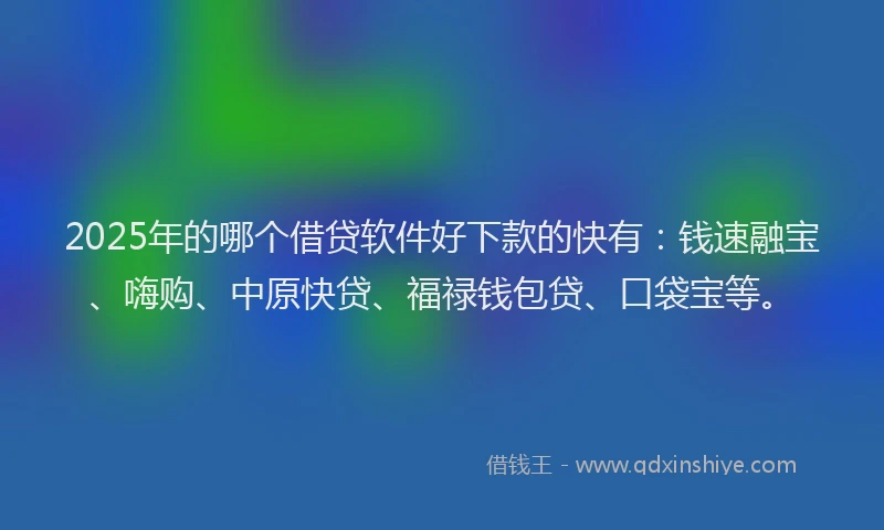 2025年的哪个借贷软件好下款的快有：钱速融宝、嗨购、中原快贷、福禄钱包贷、口袋宝等。