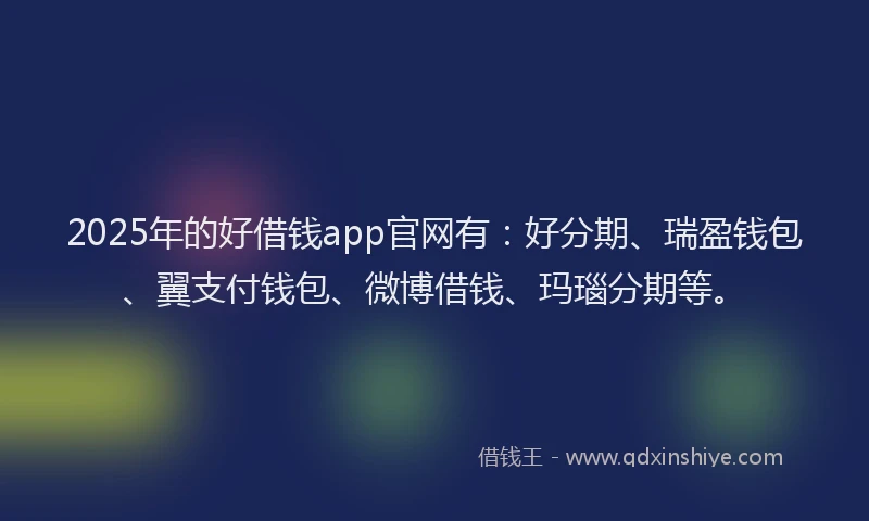 2025年的好借钱app官网有：好分期、瑞盈钱包、翼支付钱包、微博借钱、玛瑙分期等。