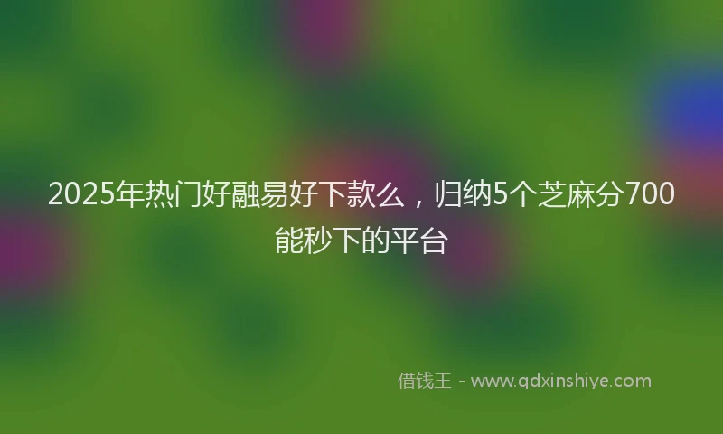 2025年热门好融易好下款么，归纳5个芝麻分700能秒下的平台