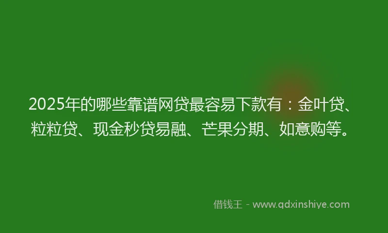 2025年的哪些靠谱网贷最容易下款有：金叶贷、粒粒贷、现金秒贷易融、芒果分期、如意购等。