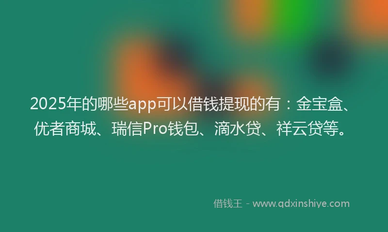2025年的哪些app可以借钱提现的有：金宝盒、优者商城、瑞信Pro钱包、滴水贷、祥云贷等。