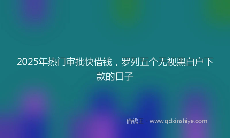 2025年热门审批快借钱，罗列五个无视黑白户下款的口子