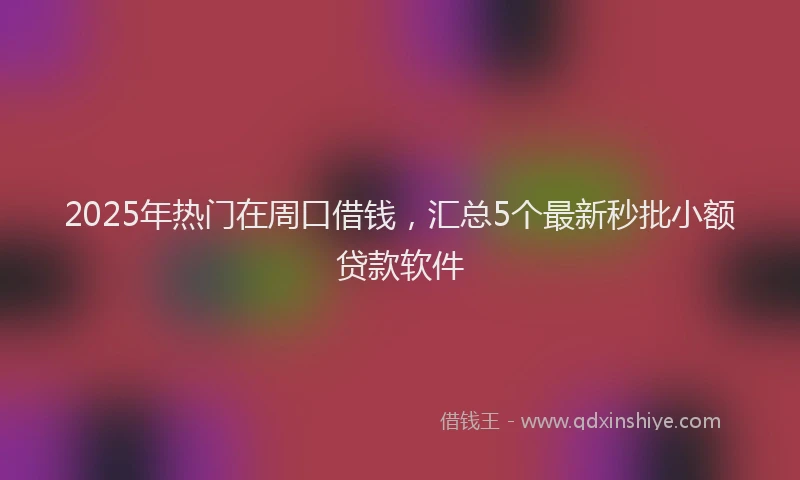 2025年热门在周口借钱，汇总5个最新秒批小额贷款软件