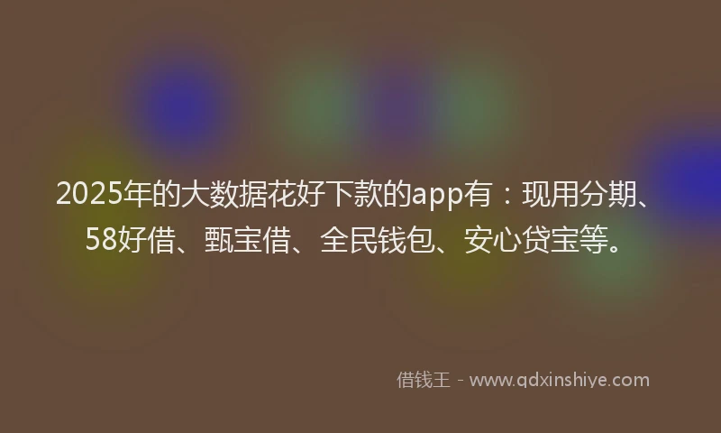 2025年的大数据花好下款的app有：现用分期、58好借、甄宝借、全民钱包、安心贷宝等。