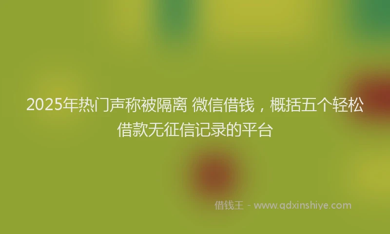 2025年热门声称被隔离 微信借钱，概括五个轻松借款无征信记录的平台