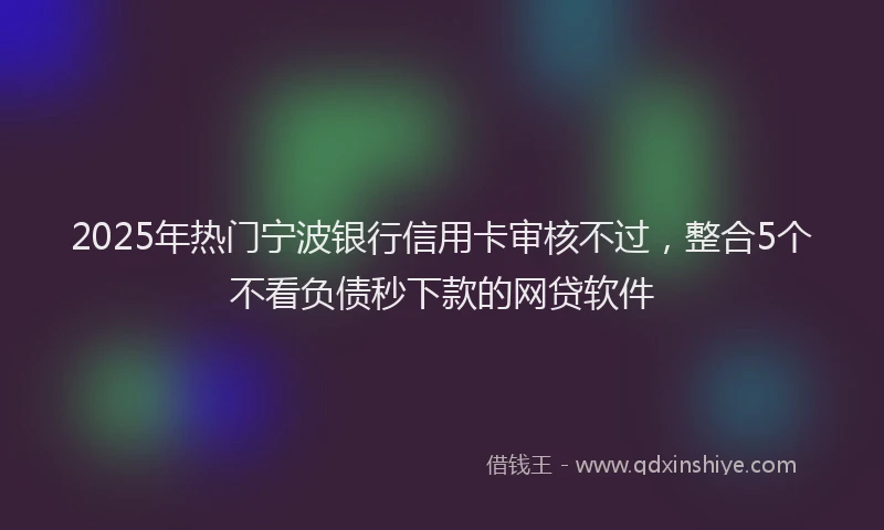 2025年热门宁波银行信用卡审核不过，整合5个不看负债秒下款的网贷软件