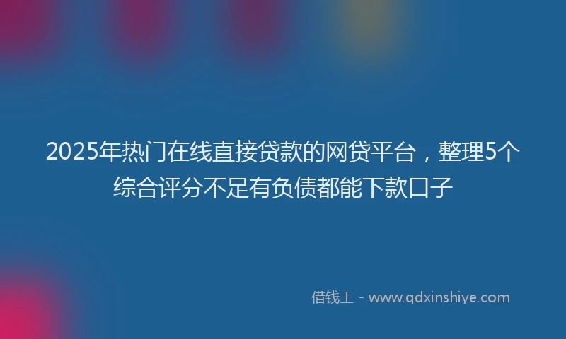 2025年热门在线直接贷款的网贷平台，整理5个综合评分不足有负债都能下款口子