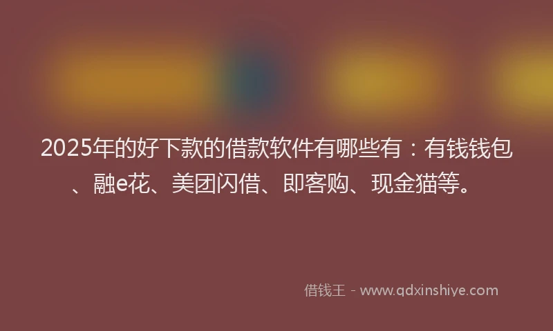 2025年的好下款的借款软件有哪些有：有钱钱包、融e花、美团闪借、即客购、现金猫等。