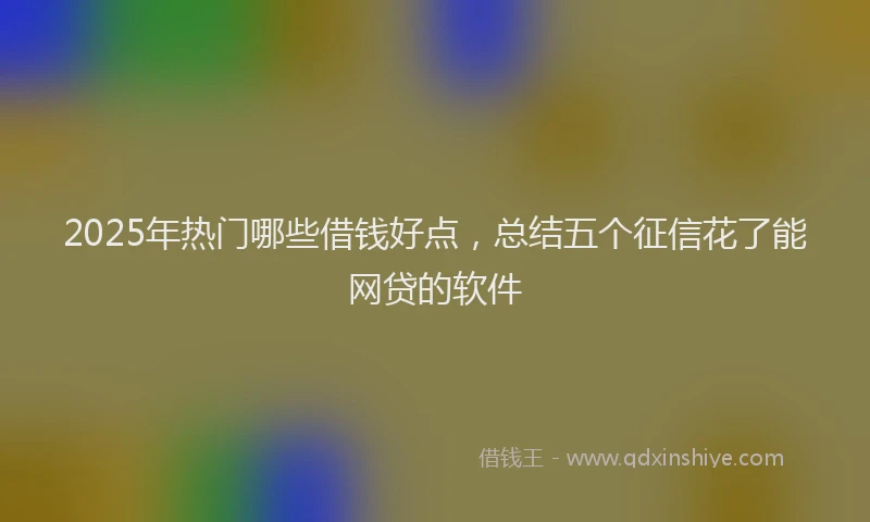 2025年热门哪些借钱好点，总结五个征信花了能网贷的软件