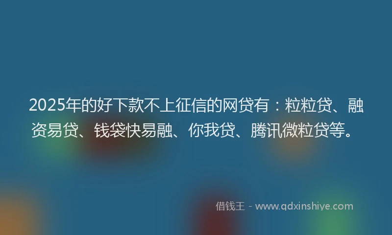 2025年的好下款不上征信的网贷有：粒粒贷、融资易贷、钱袋快易融、你我贷、腾讯微粒贷等。
