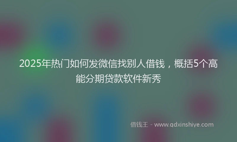 2025年热门如何发微信找别人借钱，概括5个高能分期贷款软件新秀