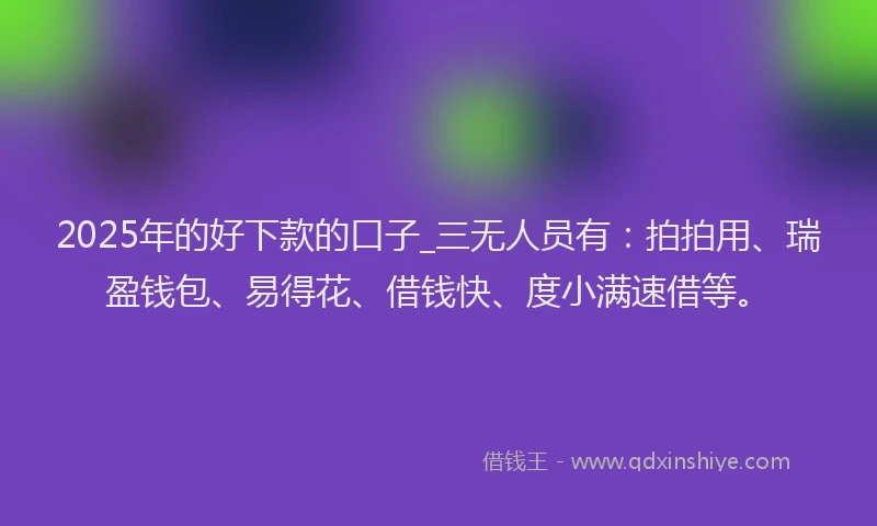 2025年的好下款的口子_三无人员有：拍拍用、瑞盈钱包、易得花、借钱快、度小满速借等。