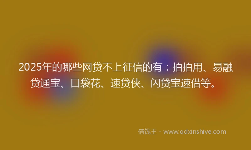 2025年的哪些网贷不上征信的有：拍拍用、易融贷通宝、口袋花、速贷侠、闪贷宝速借等。