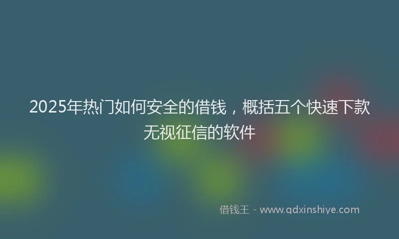2025年热门如何安全的借钱，概括五个快速下款无视征信的软件