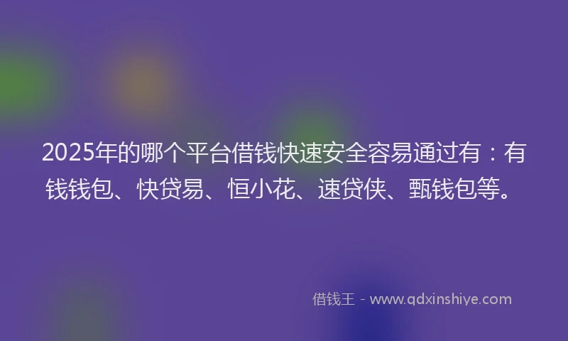 2025年的哪个平台借钱快速安全容易通过有：有钱钱包、快贷易、恒小花、速贷侠、甄钱包等。