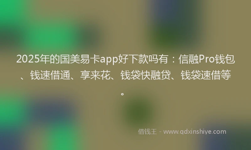 2025年的国美易卡app好下款吗有：信融Pro钱包、钱速借通、享来花、钱袋快融贷、钱袋速借等。