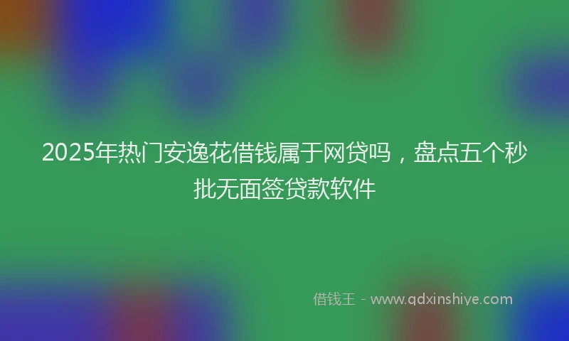 2025年热门安逸花借钱属于网贷吗，盘点五个秒批无面签贷款软件
