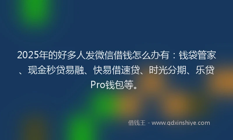 2025年的好多人发微信借钱怎么办有：钱袋管家、现金秒贷易融、快易借速贷、时光分期、乐贷Pro钱包等。
