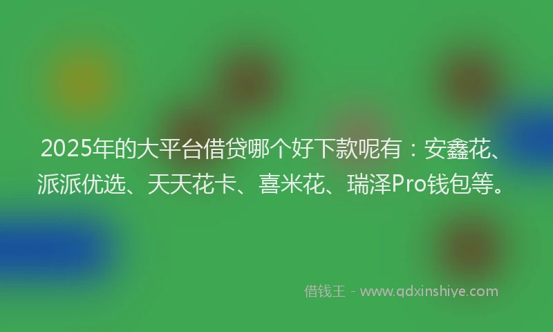 2025年的大平台借贷哪个好下款呢有：安鑫花、派派优选、天天花卡、喜米花、瑞泽Pro钱包等。