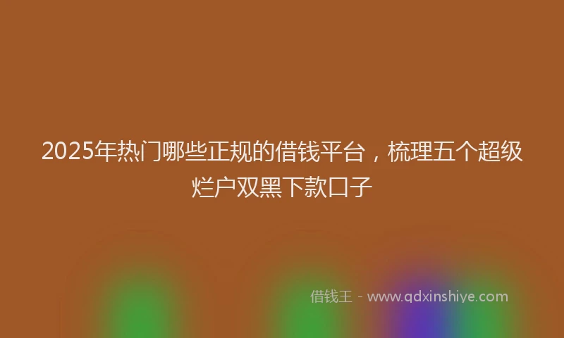 2025年热门哪些正规的借钱平台，梳理五个超级烂户双黑下款口子