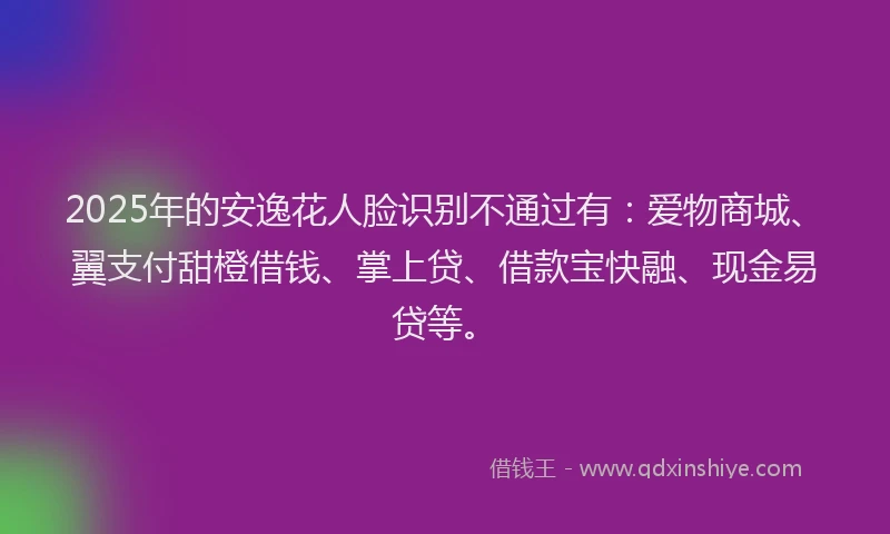 2025年的安逸花人脸识别不通过有：爱物商城、翼支付甜橙借钱、掌上贷、借款宝快融、现金易贷等。