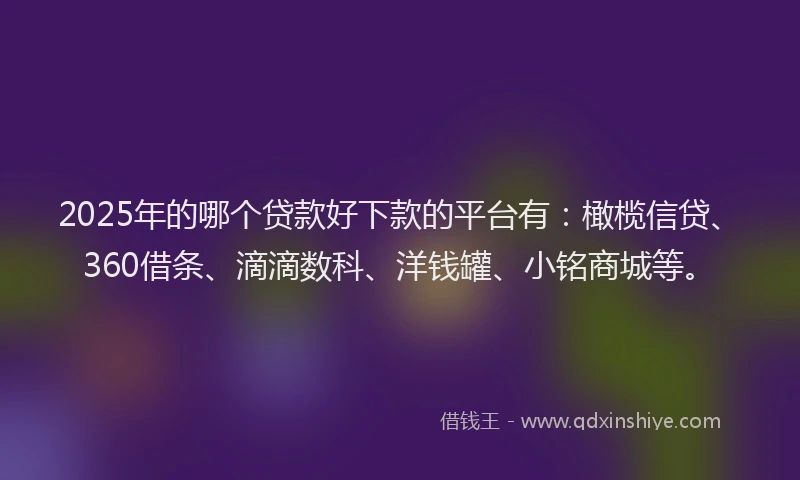 2025年的哪个贷款好下款的平台有：橄榄信贷、360借条、滴滴数科、洋钱罐、小铭商城等。