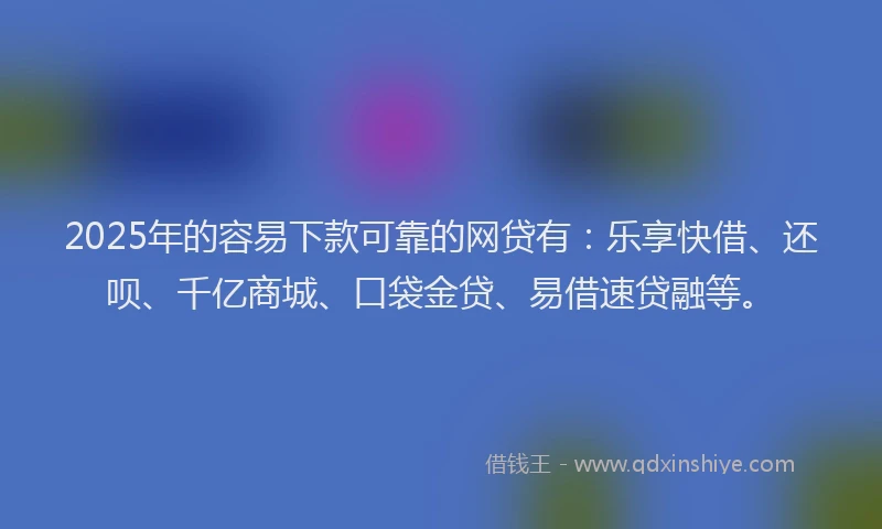 2025年的容易下款可靠的网贷有：乐享快借、还呗、千亿商城、口袋金贷、易借速贷融等。
