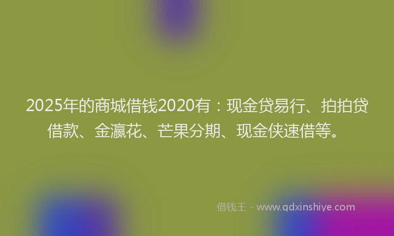 2025年的商城借钱2020有：现金贷易行、拍拍贷借款、金瀛花、芒果分期、现金侠速借等。