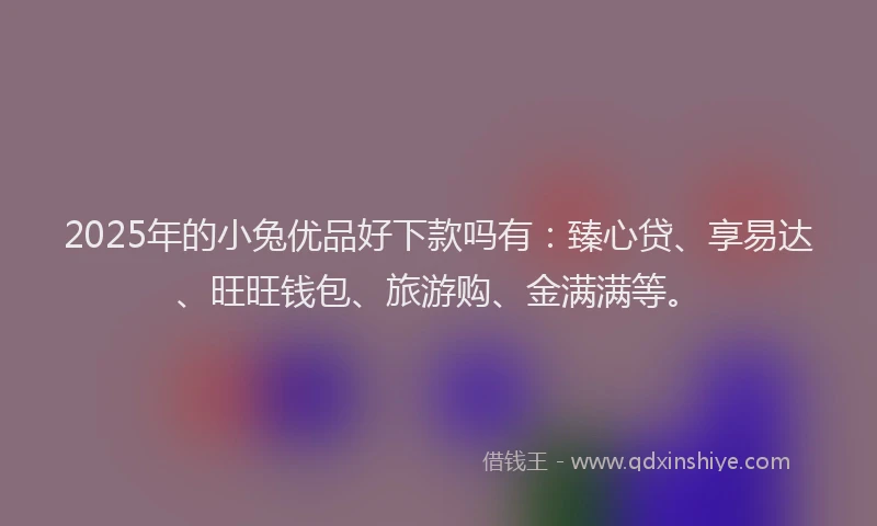 2025年的小兔优品好下款吗有：臻心贷、享易达、旺旺钱包、旅游购、金满满等。
