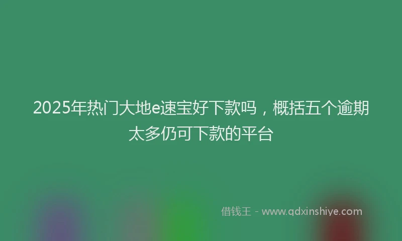 2025年热门大地e速宝好下款吗，概括五个逾期太多仍可下款的平台