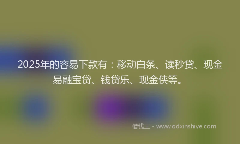 2025年的容易下款有：移动白条、读秒贷、现金易融宝贷、钱贷乐、现金侠等。