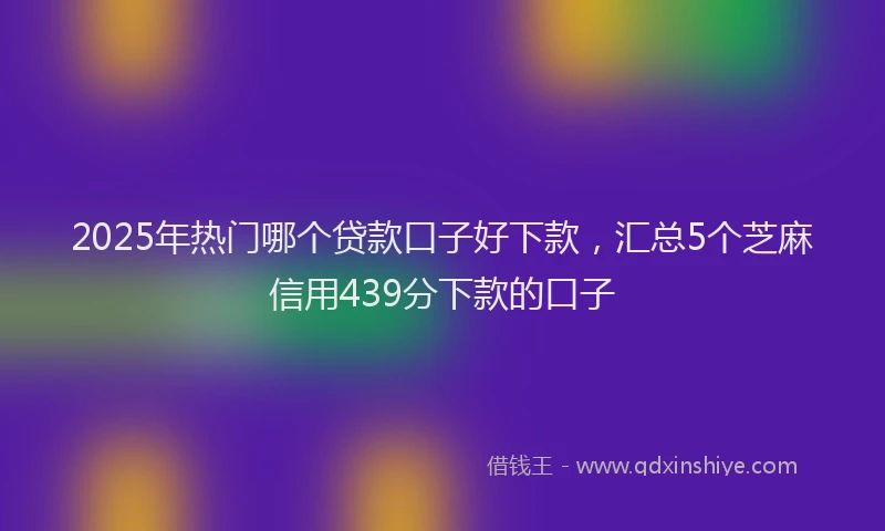 2025年热门哪个贷款口子好下款，汇总5个芝麻信用439分下款的口子